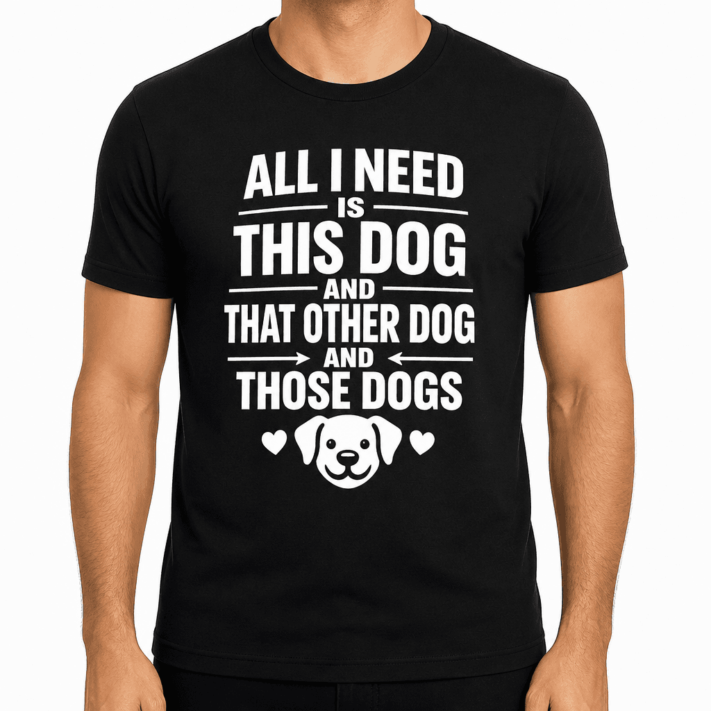 All I Need Is This Dog And That Other Dog And Those Dogs Funny T-Shirt