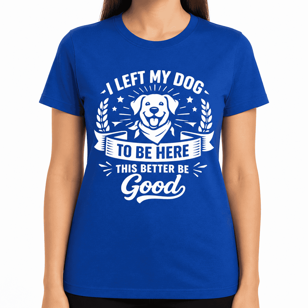I Left My Dog To Be Here This Better Be Good Funny T-Shirt