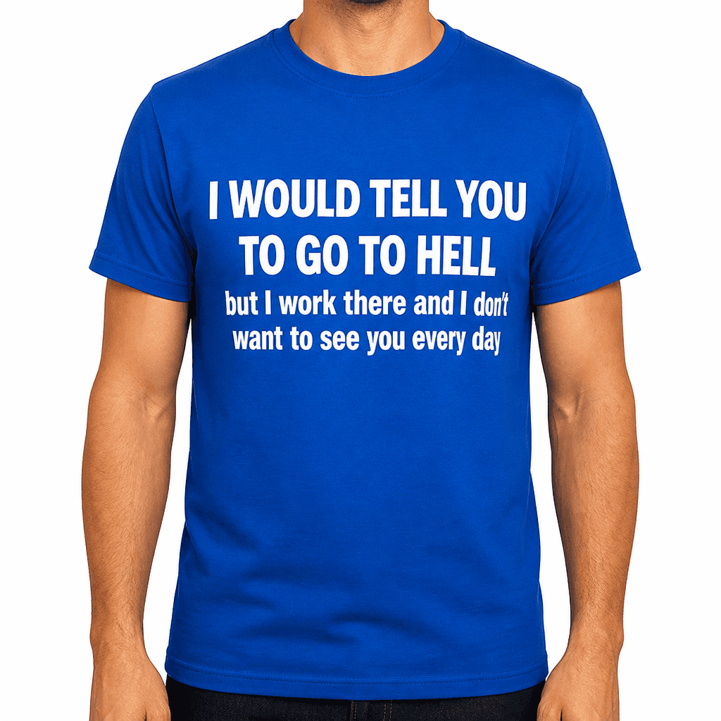 I WOULD TELL YOU TO GO TO HELL but I work there and I don't want to see you every day - T-Shirt