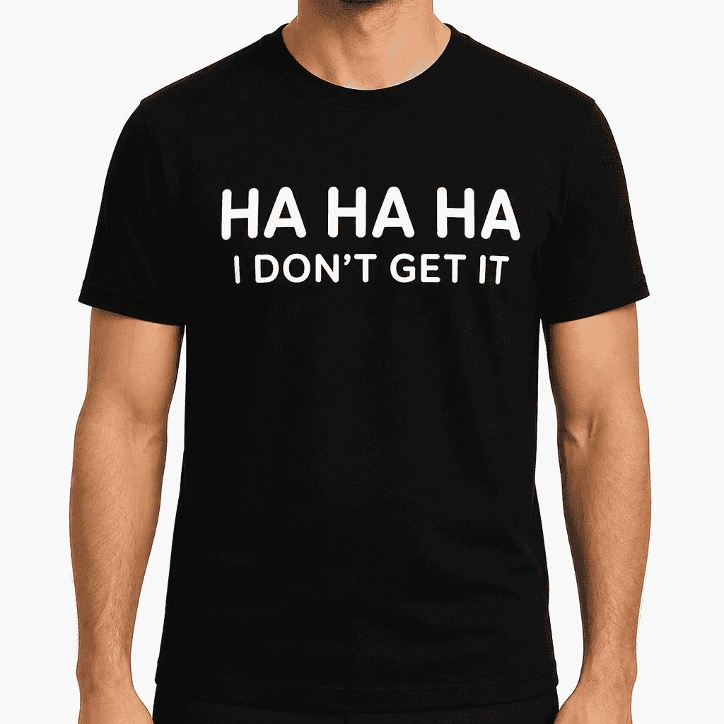 HA HA HA I DON'T GET IT - T-Shirt