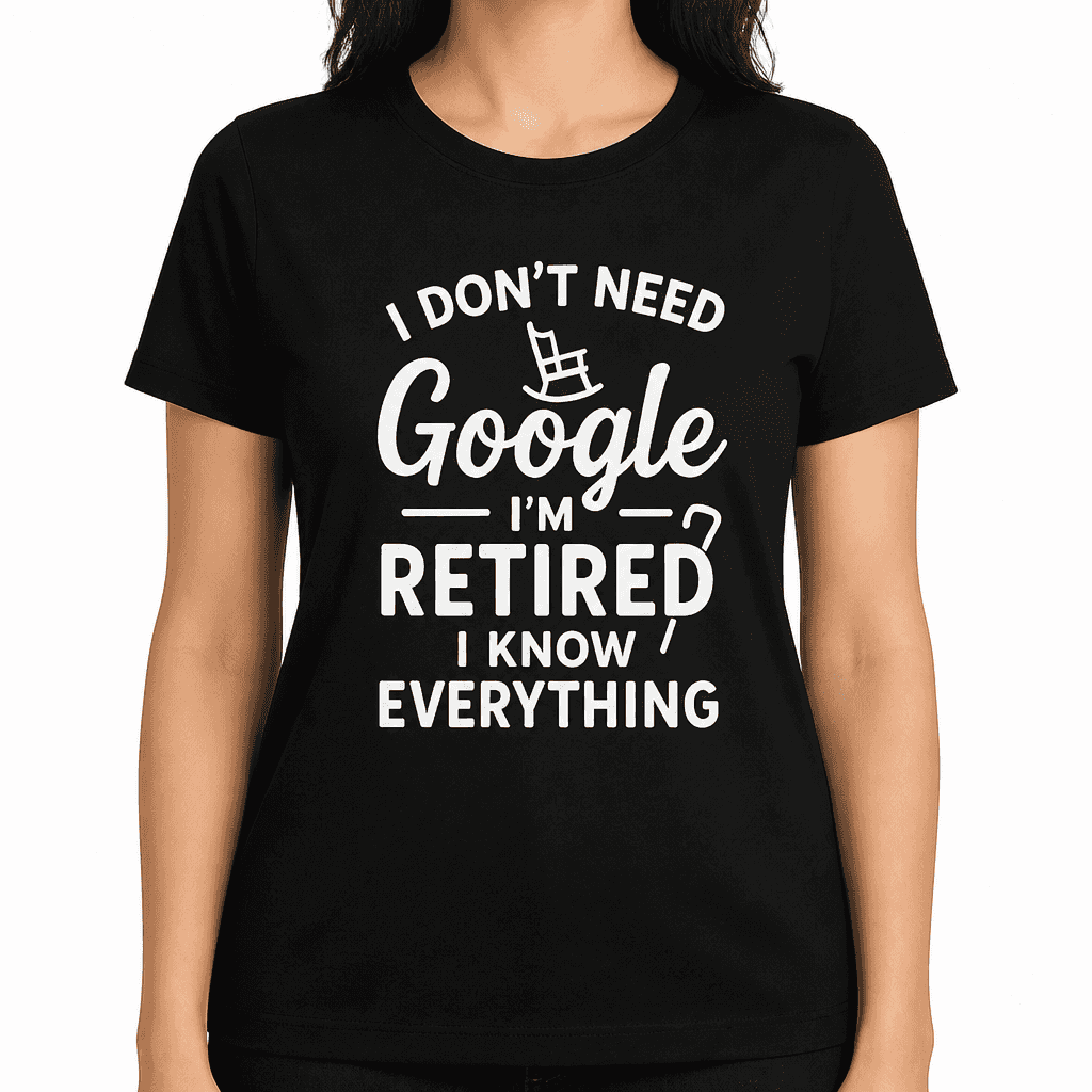 I Donβt Need Google, Iβm Retired, I Know Everything T-Shirt