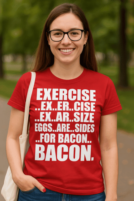 Exercise...ex.er.cise...ex.ar.size...eggs...are...sides...for bacon...bacon t-shirt, humorous food joke, funny diet shirt, casual women's apparel, T-shirtplease.com.