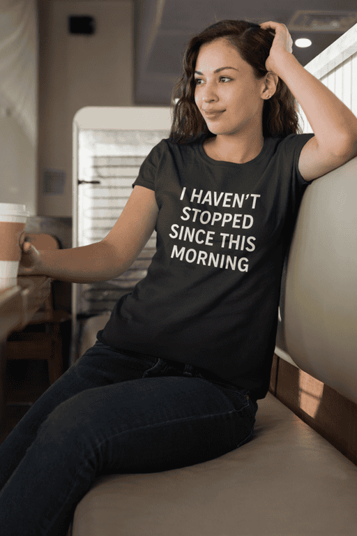 "I haven't stopped since this morning" funny motivational casual T-shirt for women and men, unique coffee shop style.